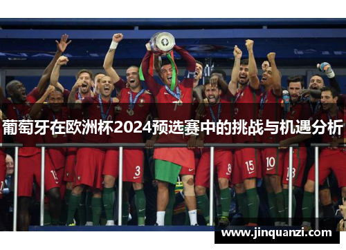 葡萄牙在欧洲杯2024预选赛中的挑战与机遇分析