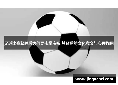 足球比赛获胜后为何要击掌庆祝 其背后的文化意义与心理作用