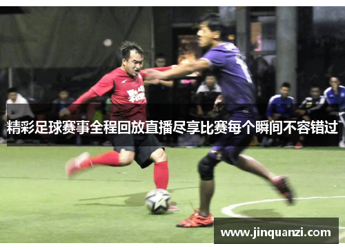 精彩足球赛事全程回放直播尽享比赛每个瞬间不容错过