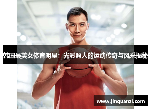 韩国最美女体育明星：光彩照人的运动传奇与风采揭秘
