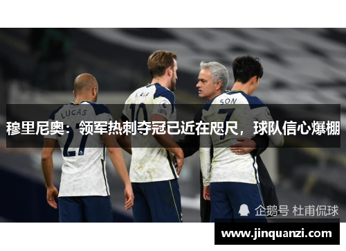 穆里尼奥：领军热刺夺冠已近在咫尺，球队信心爆棚