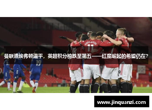 曼联遭埃弗顿逼平，英超积分榜跌至第五——红魔崛起的希望仍在？