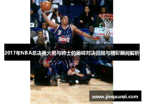 2017年NBA总决赛火箭与骑士的巅峰对决回顾与精彩瞬间解析