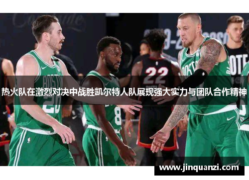 热火队在激烈对决中战胜凯尔特人队展现强大实力与团队合作精神