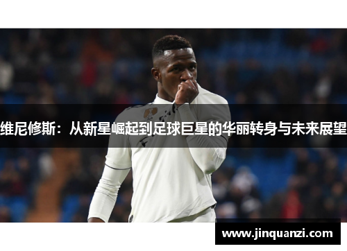 维尼修斯：从新星崛起到足球巨星的华丽转身与未来展望