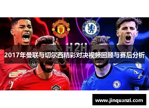 2017年曼联与切尔西精彩对决视频回顾与赛后分析